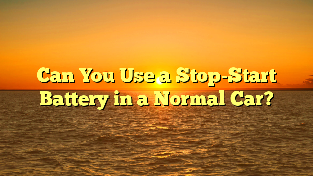 Can You Use a Stop-Start Battery in a Normal Car?