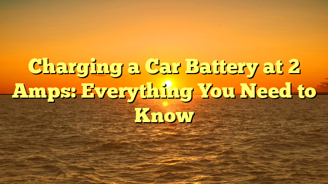 Charging a Car Battery at 2 Amps: Everything You Need to Know