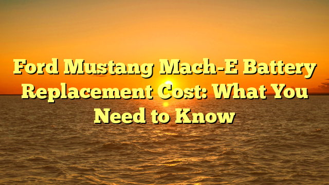 Ford Mustang Mach-E Battery Replacement Cost: What You Need to Know